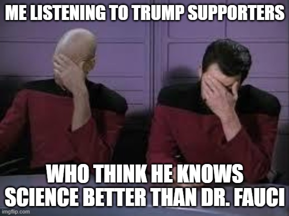 Star Trek Double Facepalm | ME LISTENING TO TRUMP SUPPORTERS; WHO THINK HE KNOWS SCIENCE BETTER THAN DR. FAUCI | image tagged in star trek double facepalm | made w/ Imgflip meme maker