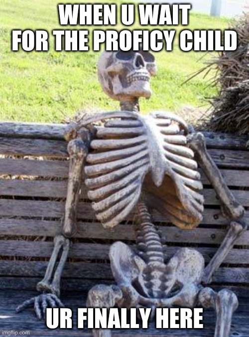 Waiting Skeleton Meme | WHEN U WAIT FOR THE PROFICY CHILD; UR FINALLY HERE | image tagged in memes,waiting skeleton | made w/ Imgflip meme maker