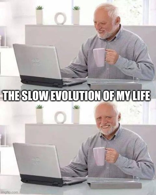 Hide the Pain Harold | THE SLOW EVOLUTION OF MY LIFE | image tagged in memes,hide the pain harold | made w/ Imgflip meme maker