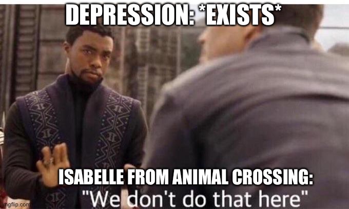 We dont do that here | DEPRESSION: *EXISTS*; ISABELLE FROM ANIMAL CROSSING: | image tagged in we dont do that here,animal crossing,depression,nintendo,gaming,wholesome | made w/ Imgflip meme maker