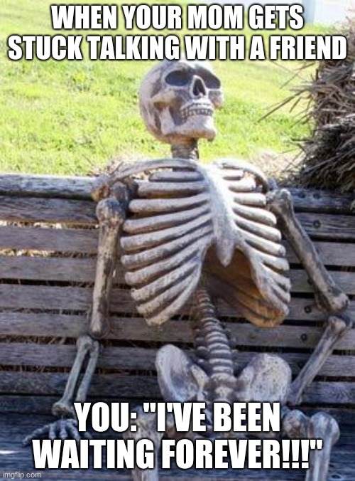 Waiting Skeleton | WHEN YOUR MOM GETS STUCK TALKING WITH A FRIEND; YOU: "I'VE BEEN WAITING FOREVER!!!" | image tagged in memes,waiting skeleton | made w/ Imgflip meme maker