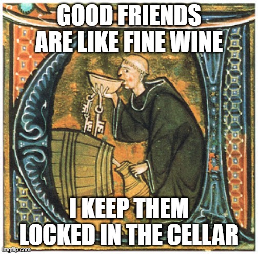 Age Them...Permanently | GOOD FRIENDS ARE LIKE FINE WINE; I KEEP THEM LOCKED IN THE CELLAR | image tagged in benedictine cellarer | made w/ Imgflip meme maker