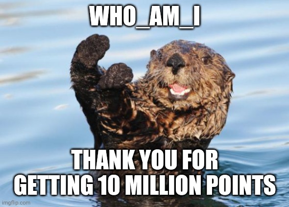 otter celebration | WHO_AM_I THANK YOU FOR GETTING 10 MILLION POINTS | image tagged in otter celebration | made w/ Imgflip meme maker