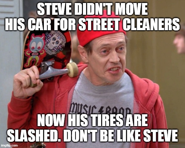 Steve Buscemi Fellow Kids |  STEVE DIDN'T MOVE HIS CAR FOR STREET CLEANERS; NOW HIS TIRES ARE SLASHED. DON'T BE LIKE STEVE | image tagged in steve buscemi fellow kids,street cleaner | made w/ Imgflip meme maker