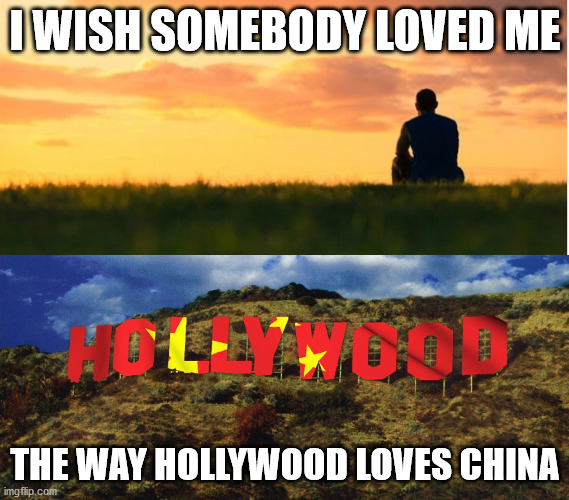 I wish somebody loved me the way Hollywood loves China | I WISH SOMEBODY LOVED ME; THE WAY HOLLYWOOD LOVES CHINA | image tagged in hollywood,china,hypocrite | made w/ Imgflip meme maker