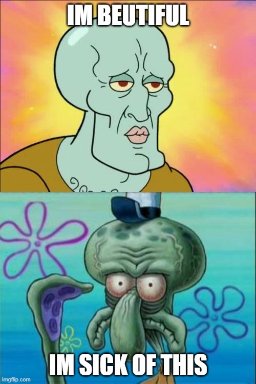 Squidward | IM BEUTIFUL; IM SICK OF THIS | image tagged in memes,squidward | made w/ Imgflip meme maker