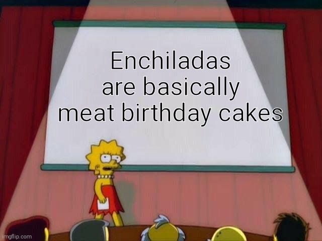 Enchiladas are meat birthday cakes | Enchiladas are basically meat birthday cakes | image tagged in lisa simpson's presentation | made w/ Imgflip meme maker