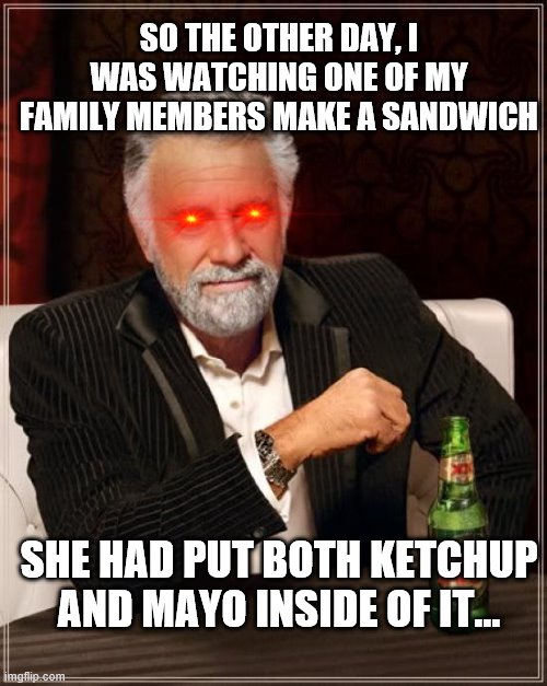 Splatfestive Eating | SO THE OTHER DAY, I WAS WATCHING ONE OF MY FAMILY MEMBERS MAKE A SANDWICH; SHE HAD PUT BOTH KETCHUP AND MAYO INSIDE OF IT... | image tagged in memes,the most interesting man in the world | made w/ Imgflip meme maker