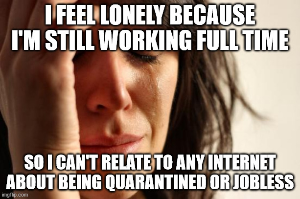 First World Problems Meme | I FEEL LONELY BECAUSE I'M STILL WORKING FULL TIME; SO I CAN'T RELATE TO ANY INTERNET ABOUT BEING QUARANTINED OR JOBLESS | image tagged in memes,first world problems,memes | made w/ Imgflip meme maker