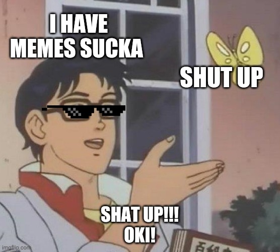 Is This A Pigeon Meme | I HAVE MEMES SUCKA SHUT UP SHAT UP!!!
OKI! | image tagged in memes,is this a pigeon | made w/ Imgflip meme maker