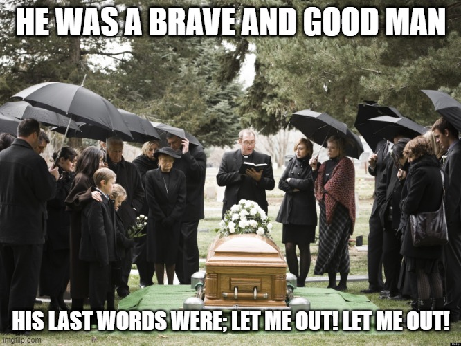 Help!! | HE WAS A BRAVE AND GOOD MAN; HIS LAST WORDS WERE; LET ME OUT! LET ME OUT! | image tagged in funeral | made w/ Imgflip meme maker