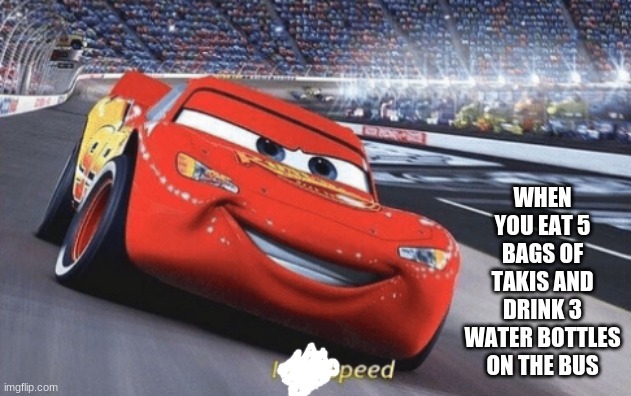 I am speed | WHEN YOU EAT 5 BAGS OF TAKIS AND DRINK 3 WATER BOTTLES ON THE BUS | image tagged in i am speed | made w/ Imgflip meme maker