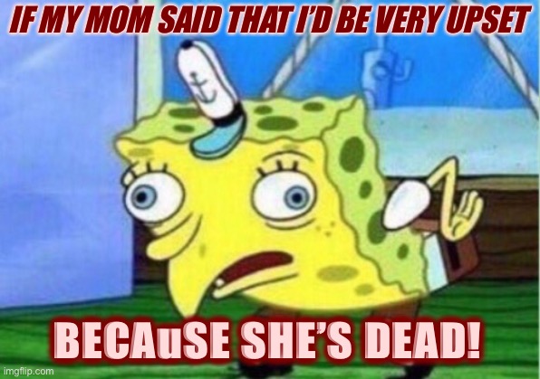 Mocking Spongebob Meme | IF MY MOM SAID THAT I’D BE VERY UPSET BECAuSE SHE’S DEAD! | image tagged in memes,mocking spongebob | made w/ Imgflip meme maker