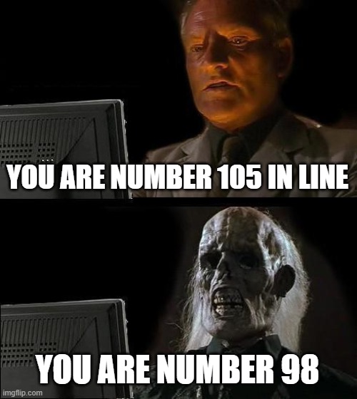 I'll Just Wait Here Meme | YOU ARE NUMBER 105 IN LINE YOU ARE NUMBER 98 | image tagged in memes,i'll just wait here | made w/ Imgflip meme maker