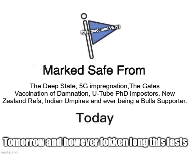 A world gone mad.................. | It's a mad, mad World; The Deep State, 5G impregnation,The Gates Vaccination of Damnation, U-Tube PhD impostors, New Zealand Refs, Indian Umpires and ever being a Bulls Supporter. Tomorrow and however fokken long this lasts | image tagged in memes,marked safe from | made w/ Imgflip meme maker