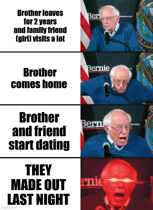 They made out last night | Brother leaves for 2 years and family friend (girl) visits a lot; Brother comes home; Brother and friend start dating; THEY MADE OUT LAST NIGHT | image tagged in bernie sanders reaction nuked | made w/ Imgflip meme maker