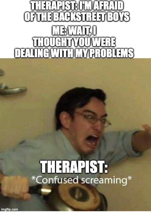 Being Afraid of The Backstreet Boys, With a Twist... | THERAPIST: I'M AFRAID OF THE BACKSTREET BOYS; ME: WAIT, I THOUGHT YOU WERE DEALING WITH MY PROBLEMS; THERAPIST: | image tagged in confused screaming | made w/ Imgflip meme maker
