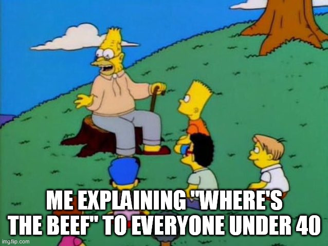 where's the beef | ME EXPLAINING "WHERE'S THE BEEF" TO EVERYONE UNDER 40 | image tagged in grampa simpson,wendys,fast food,beef shortage | made w/ Imgflip meme maker