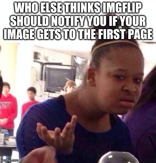 Black Girl Wat Meme | WHO ELSE THINKS IMGFLIP SHOULD NOTIFY YOU IF YOUR IMAGE GETS TO THE FIRST PAGE | image tagged in memes,black girl wat,imgflip | made w/ Imgflip meme maker