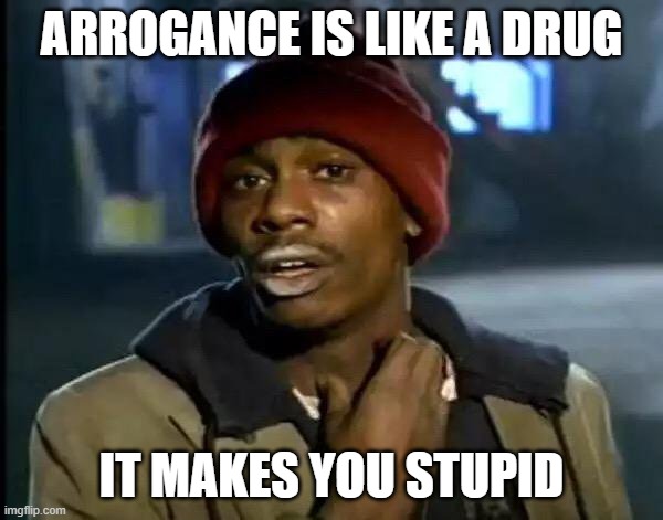 Y'all Got Any More Of That Meme | ARROGANCE IS LIKE A DRUG; IT MAKES YOU STUPID | image tagged in memes,y'all got any more of that | made w/ Imgflip meme maker
