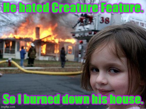 Disaster Girl Meme | He hated Creature Feature. So I burned down his house. | image tagged in memes,disaster girl | made w/ Imgflip meme maker