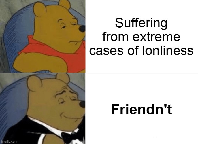 Tuxedo Winnie The Pooh | Suffering from extreme cases of lonliness; Friendn't | image tagged in memes,tuxedo winnie the pooh | made w/ Imgflip meme maker