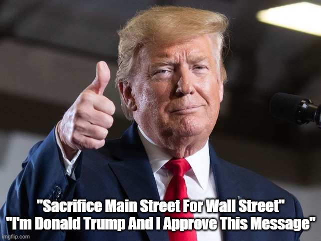  "Sacrifice Main Street For Wall Street"
"I'm Donald Trump And I Approve This Message" | made w/ Imgflip meme maker