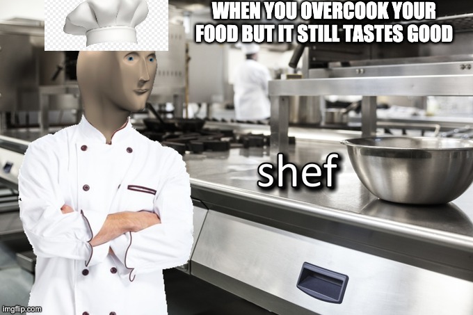 Meme Man Shef | WHEN YOU OVERCOOK YOUR FOOD BUT IT STILL TASTES GOOD | image tagged in meme man shef | made w/ Imgflip meme maker