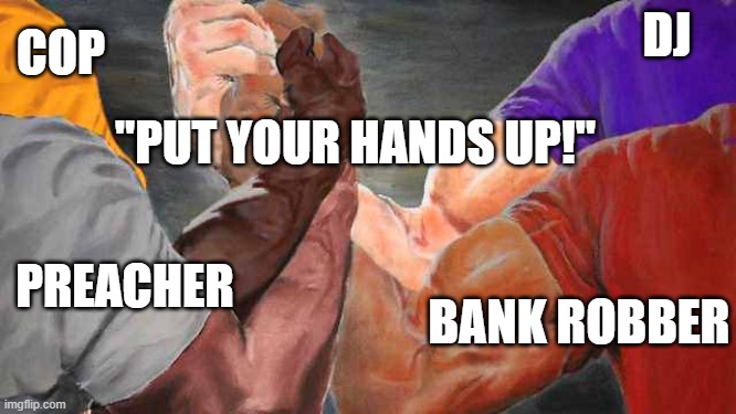 People who say.... | COP; DJ; "PUT YOUR HANDS UP!"; PREACHER; BANK ROBBER | image tagged in four arm handshake,hands up,cops,bank robber,dj | made w/ Imgflip meme maker