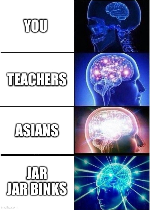 Expanding Brain | YOU; TEACHERS; ASIANS; JAR JAR BINKS | image tagged in memes,expanding brain | made w/ Imgflip meme maker