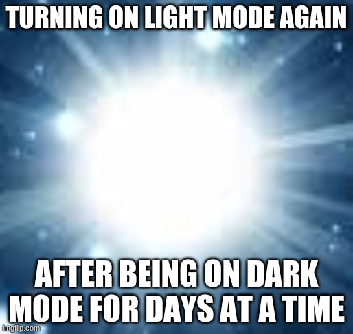 *transcends after turning on light mode* | TURNING ON LIGHT MODE AGAIN; AFTER BEING ON DARK MODE FOR DAYS AT A TIME | image tagged in dark mode,memes,light,light mode | made w/ Imgflip meme maker