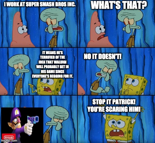 Stop it, Patrick! You're Scaring Him! | WHAT'S THAT? I WORK AT SUPER SMASH BROS INC. IT MEANS HE'S TERRIFIED OF THE IDEA THAT WALUIGI WILL PROBABLY GET IN HIS GAME SINCE EVERYONE'S BEGGING FOR IT. NO IT DOESN'T! STOP IT PATRICK! YOU'RE SCARING HIM! | image tagged in stop it patrick you're scaring him,waluigi,super smash bros | made w/ Imgflip meme maker