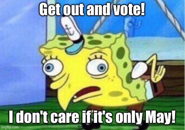 Mocking Spongebob Meme | Get out and vote! I don't care if it's only May! | image tagged in memes,mocking spongebob | made w/ Imgflip meme maker