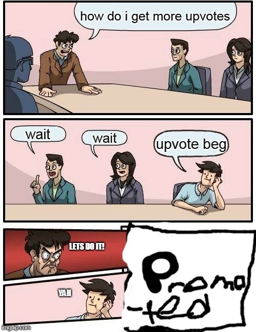 Upvote beggars r awesome | how do i get more upvotes; wait; wait; upvote beg; LETS DO IT! YAH | image tagged in memes,boardroom meeting suggestion | made w/ Imgflip meme maker