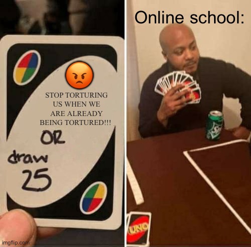UNO Draw 25 Cards Meme | Online school:; 😡; STOP TORTURING US WHEN WE ARE ALREADY BEING TORTURED!!! | image tagged in memes,uno draw 25 cards,coronavirus,online school,school,quarantine | made w/ Imgflip meme maker