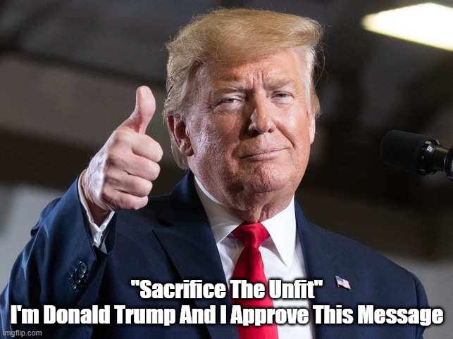 Donald Trump: "Sacrifice The Unfit" | "Sacrifice The Unfit"
I'm Donald Trump And I Approve This Message | image tagged in mengele,eliminate the unfit,final solution,hitlerian eugenics,survival of the fittest,darwinian selection | made w/ Imgflip meme maker