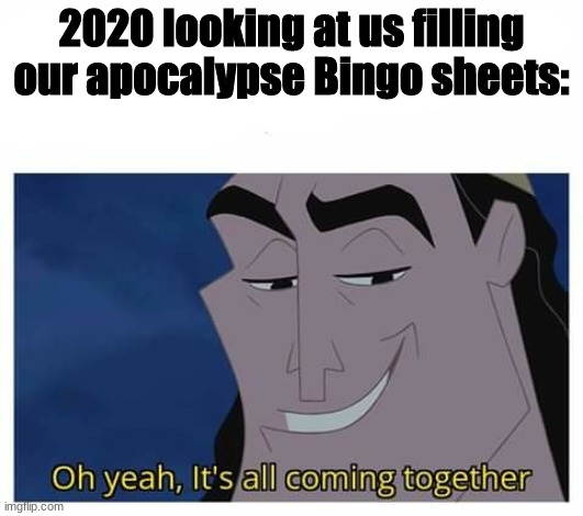 Kronk looking at us in 2020 and being greatful he brought all those apocalypse bingo sheets. | 2020 looking at us filling our apocalypse Bingo sheets: | image tagged in oh yeah it's all coming together,memes,political meme,oh wow are you actually reading these tags,unnecessary tags | made w/ Imgflip meme maker