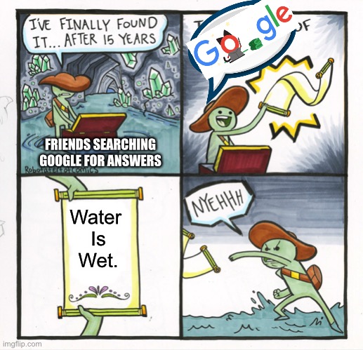 The Scroll Of Truth | FRIENDS SEARCHING GOOGLE FOR ANSWERS; Water 
Is
Wet. | image tagged in memes,the scroll of truth | made w/ Imgflip meme maker