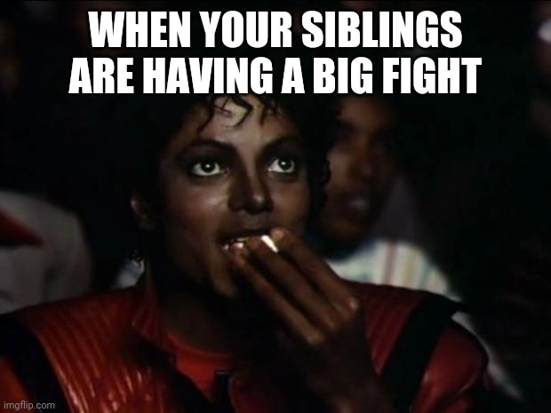 Michael Jackson Popcorn Meme | WHEN YOUR SIBLINGS ARE HAVING A BIG FIGHT | image tagged in memes,michael jackson popcorn | made w/ Imgflip meme maker