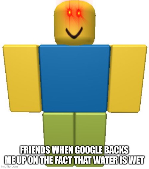 ROBLOX Noob | FRIENDS WHEN GOOGLE BACKS ME UP ON THE FACT THAT WATER IS WET | image tagged in roblox noob | made w/ Imgflip meme maker