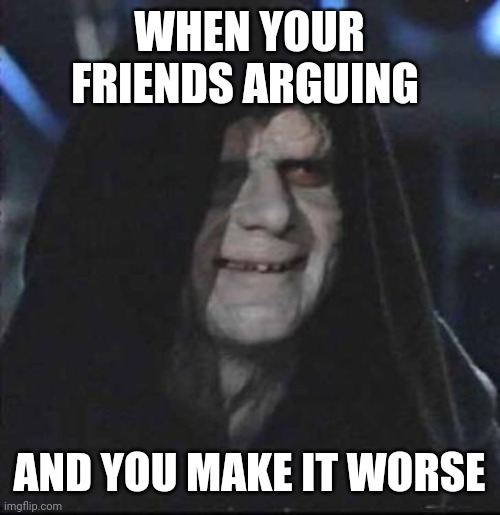 Sith Lord satisfied | WHEN YOUR FRIENDS ARGUING; AND YOU MAKE IT WORSE | image tagged in sith lord satisfied | made w/ Imgflip meme maker
