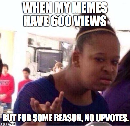 Wut? | WHEN MY MEMES HAVE 600 VIEWS; BUT FOR SOME REASON, NO UPVOTES. | image tagged in wut | made w/ Imgflip meme maker