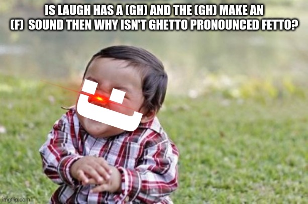 Is laugh has a gh and the gh make an f sound then why isn't ghetto pronounced fetto? |  IS LAUGH HAS A (GH) AND THE (GH) MAKE AN (F)  SOUND THEN WHY ISN'T GHETTO PRONOUNCED FETTO? :) | image tagged in memes,evil toddler | made w/ Imgflip meme maker
