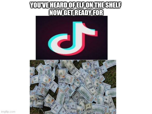 Trash On cash | YOU'VE HEARD OF ELF ON THE SHELF 
NOW GET READY FOR | image tagged in tik tok sucks | made w/ Imgflip meme maker