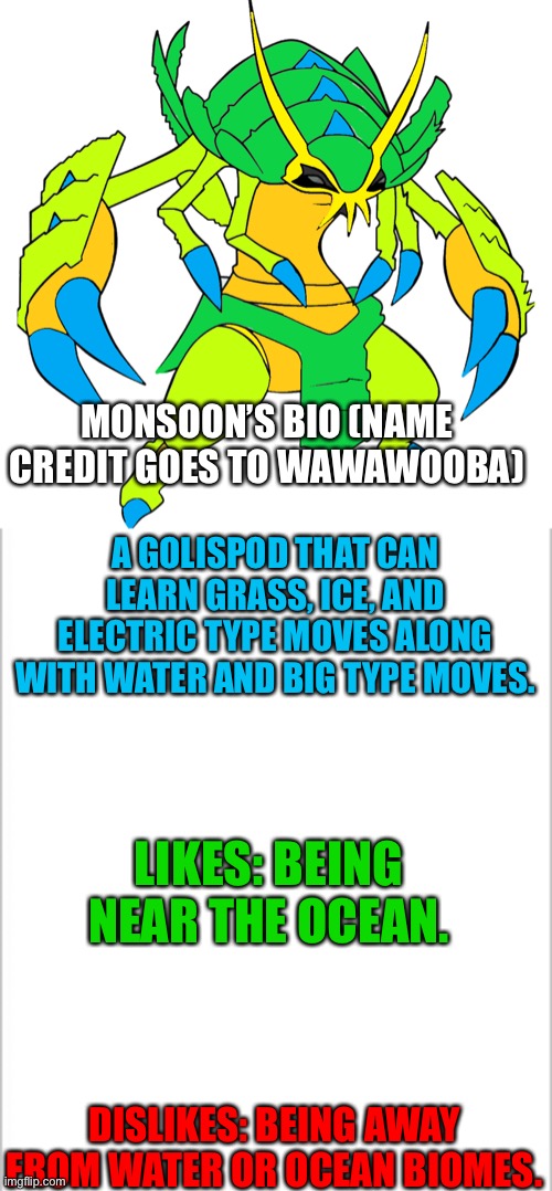 Monsoon (I didn’t make his bio because I forgot) | MONSOON’S BIO (NAME CREDIT GOES TO WAWAWOOBA); A GOLISPOD THAT CAN LEARN GRASS, ICE, AND ELECTRIC TYPE MOVES ALONG WITH WATER AND BIG TYPE MOVES. LIKES: BEING NEAR THE OCEAN. DISLIKES: BEING AWAY FROM WATER OR OCEAN BIOMES. | image tagged in white background | made w/ Imgflip meme maker