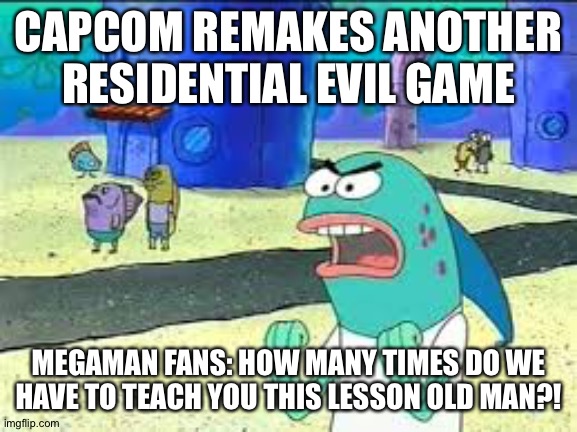 Capcom pretty please make more Megaman games! | CAPCOM REMAKES ANOTHER RESIDENTIAL EVIL GAME; MEGAMAN FANS: HOW MANY TIMES DO WE HAVE TO TEACH YOU THIS LESSON OLD MAN?! | image tagged in how many time do i have to teach you this lesson old man | made w/ Imgflip meme maker