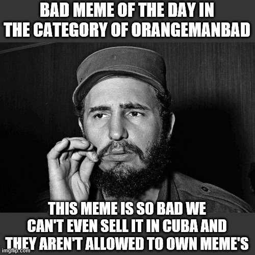 BAD MEME OF THE DAY IN THE CATEGORY OF ORANGEMANBAD THIS MEME IS SO BAD WE CAN'T EVEN SELL IT IN CUBA AND THEY AREN'T ALLOWED TO OWN MEME'S | made w/ Imgflip meme maker