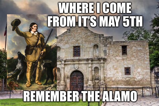 It’s May 5th Remember the Alamo! | WHERE I COME FROM IT’S MAY 5TH; REMEMBER THE ALAMO | image tagged in cinco de mayo,politically correct | made w/ Imgflip meme maker