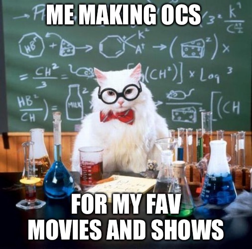 Chemistry Cat | ME MAKING OCS; FOR MY FAV MOVIES AND SHOWS | image tagged in memes,chemistry cat | made w/ Imgflip meme maker