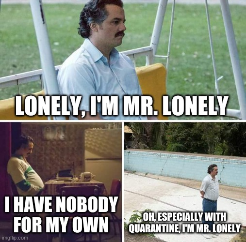 Since I'm so lonley I'll go on imgflip | LONELY, I'M MR. LONELY; I HAVE NOBODY FOR MY OWN; OH, ESPECIALLY WITH QUARANTINE, I'M MR. LONELY | image tagged in memes,sad pablo escobar | made w/ Imgflip meme maker